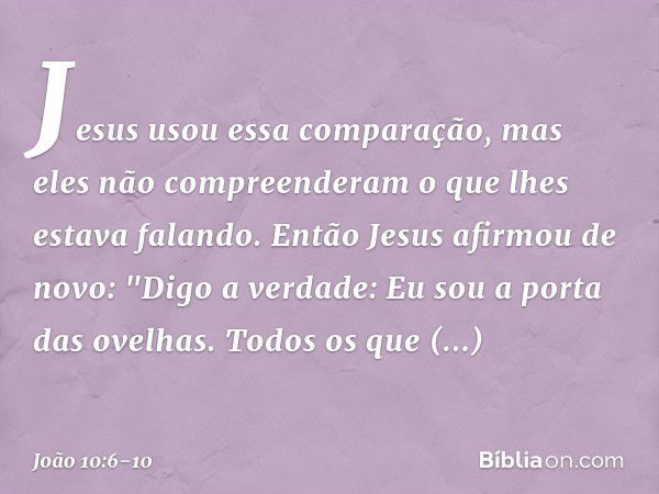 Jesus usou essa comparação, mas eles não compreenderam o que lhes estava falando. Então Jesus afirmou de novo: "Digo a verdade: Eu sou a porta das ovelhas. Todo