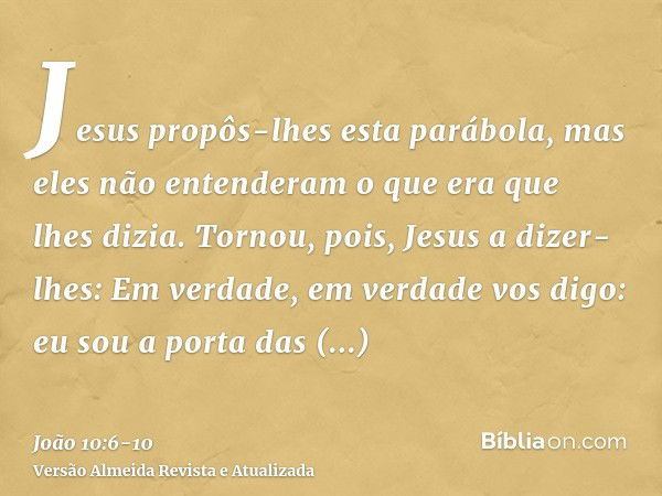 Jesus propôs-lhes esta parábola, mas eles não entenderam o que era que lhes dizia.Tornou, pois, Jesus a dizer-lhes: Em verdade, em verdade vos digo: eu sou a po