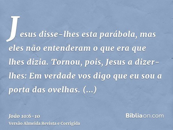 Jesus disse-lhes esta parábola, mas eles não entenderam o que era que lhes dizia.Tornou, pois, Jesus a dizer-lhes: Em verdade vos digo que eu sou a porta das ov