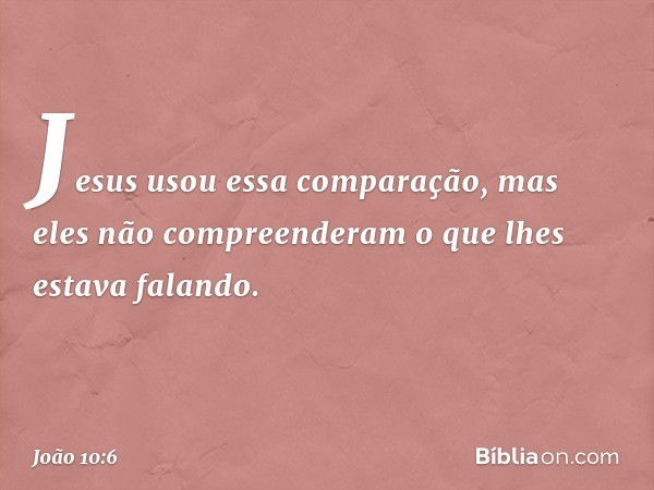 Jesus usou essa comparação, mas eles não compreenderam o que lhes estava falando. -- João 10:6