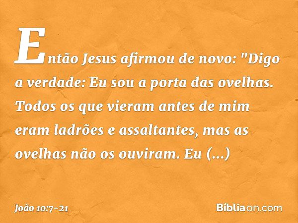 Então Jesus afirmou de novo: "Digo a verdade: Eu sou a porta das ovelhas. Todos os que vieram antes de mim eram ladrões e assaltantes, mas as ovelhas não os ouv