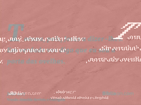 Tornou, pois, Jesus a dizer-lhes: Em verdade vos digo que eu sou a porta das ovelhas.