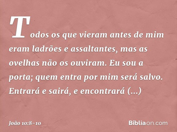 Todos os que vieram antes de mim eram ladrões e assaltantes, mas as ovelhas não os ouviram. Eu sou a porta; quem entra por mim será salvo. Entrará e sairá, e en