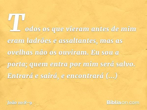 Todos os que vieram antes de mim eram ladrões e assaltantes, mas as ovelhas não os ouviram. Eu sou a porta; quem entra por mim será salvo. Entrará e sairá, e en