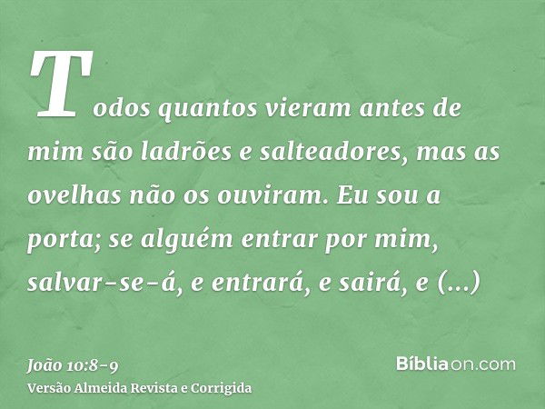 Todos quantos vieram antes de mim são ladrões e salteadores, mas as ovelhas não os ouviram.Eu sou a porta; se alguém entrar por mim, salvar-se-á, e entrará, e s