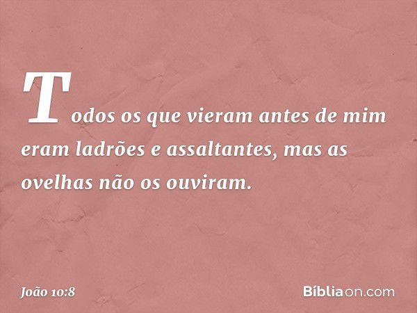 Todos os que vieram antes de mim eram ladrões e assaltantes, mas as ovelhas não os ouviram. -- João 10:8