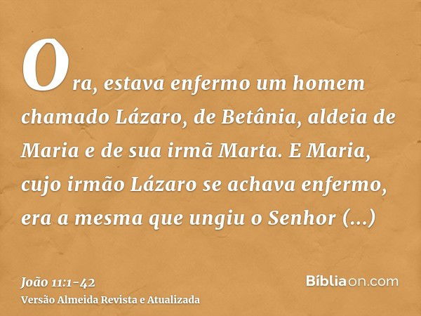 Ora, estava enfermo um homem chamado Lázaro, de Betânia, aldeia de Maria e de sua irmã Marta.E Maria, cujo irmão Lázaro se achava enfermo, era a mesma que ungiu