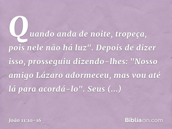 Quando anda de noite, tropeça, pois nele não há luz". Depois de dizer isso, prosseguiu dizendo-lhes: "Nosso amigo Lázaro adormeceu, mas vou até lá para acordá-l