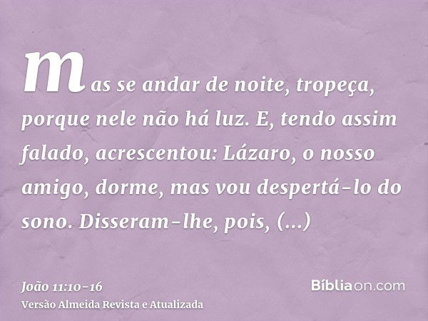 mas se andar de noite, tropeça, porque nele não há luz.E, tendo assim falado, acrescentou: Lázaro, o nosso amigo, dorme, mas vou despertá-lo do sono.Disseram-lh