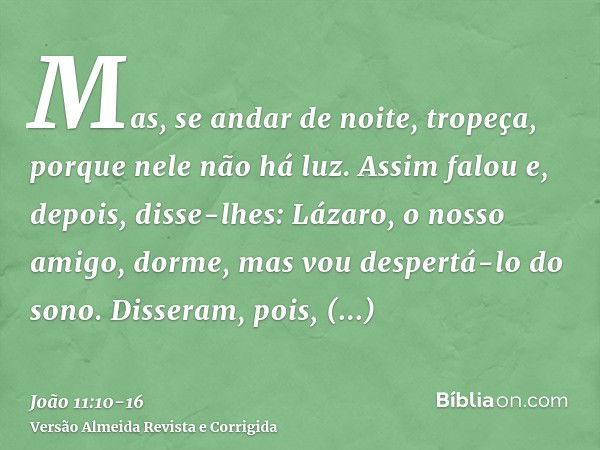 Mas, se andar de noite, tropeça, porque nele não há luz.Assim falou e, depois, disse-lhes: Lázaro, o nosso amigo, dorme, mas vou despertá-lo do sono.Disseram, p