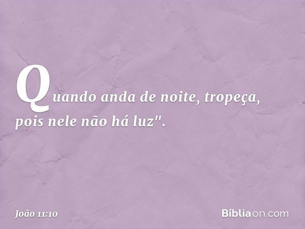 Quando anda de noite, tropeça, pois nele não há luz". -- João 11:10