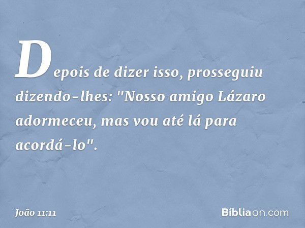 Depois de dizer isso, prosseguiu dizendo-lhes: "Nosso amigo Lázaro adormeceu, mas vou até lá para acordá-lo". -- João 11:11