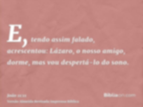 E, tendo assim falado, acrescentou: Lázaro, o nosso amigo, dorme, mas vou despertá-lo do sono.