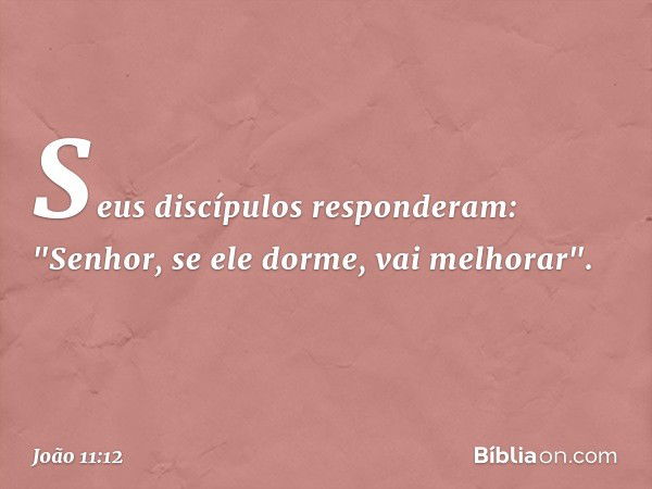 Seus discípulos responderam: "Senhor, se ele dorme, vai melhorar". -- João 11:12