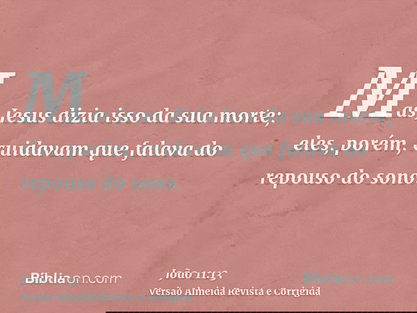 Mas Jesus dizia isso da sua morte; eles, porém, cuidavam que falava do repouso do sono.