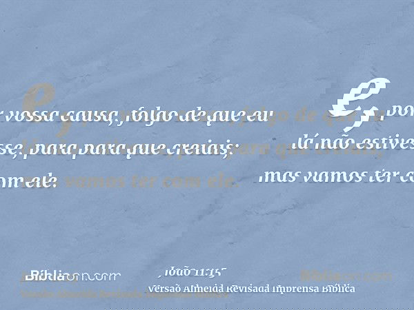 e, por vossa causa, folgo de que eu lá não estivesse, para para que creiais; mas vamos ter com ele.