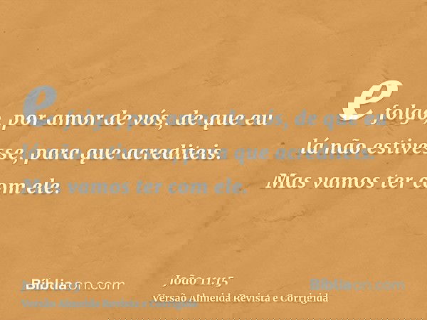 e folgo, por amor de vós, de que eu lá não estivesse, para que acrediteis. Mas vamos ter com ele.