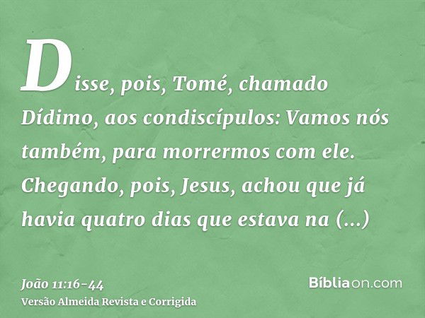 Disse, pois, Tomé, chamado Dídimo, aos condiscípulos: Vamos nós também, para morrermos com ele.Chegando, pois, Jesus, achou que já havia quatro dias que estava 