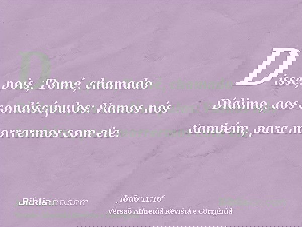 Disse, pois, Tomé, chamado Dídimo, aos condiscípulos: Vamos nós também, para morrermos com ele.