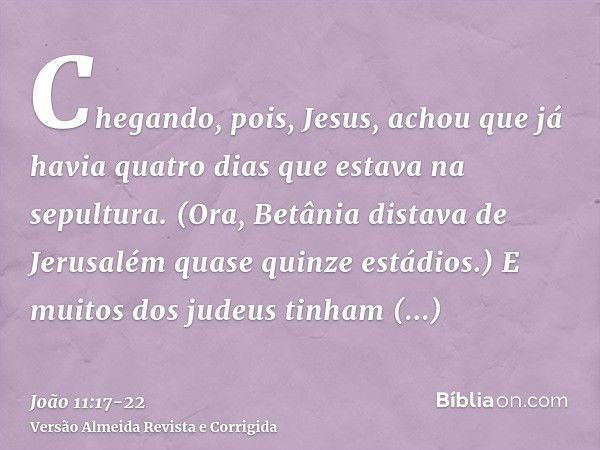 Chegando, pois, Jesus, achou que já havia quatro dias que estava na sepultura.(Ora, Betânia distava de Jerusalém quase quinze estádios.)E muitos dos judeus tinh