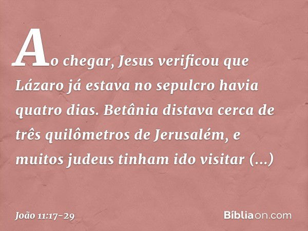 Ao chegar, Jesus verificou que Lázaro já estava no sepulcro havia quatro dias. Betânia distava cerca de três quilômetros de Jerusalém, e muitos judeus tinham id