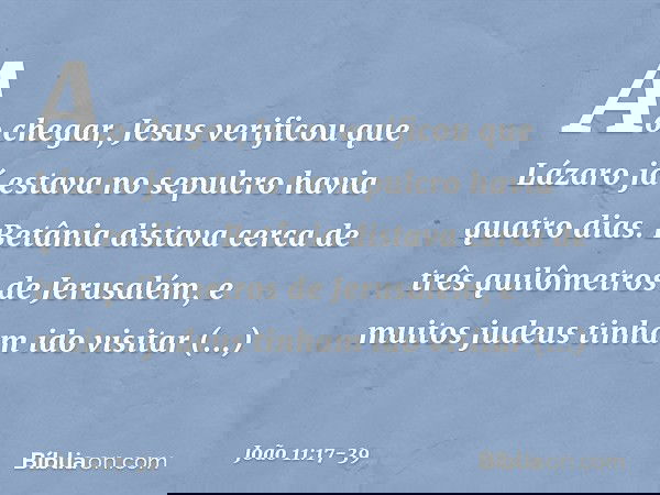 Ao chegar, Jesus verificou que Lázaro já estava no sepulcro havia quatro dias. Betânia distava cerca de três quilômetros de Jerusalém, e muitos judeus tinham id