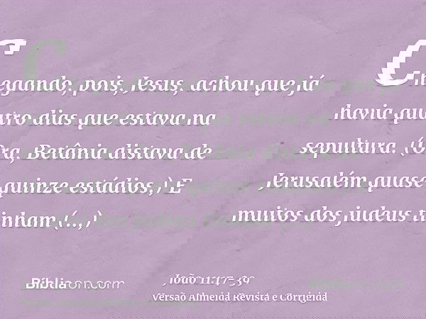 Chegando, pois, Jesus, achou que já havia quatro dias que estava na sepultura.(Ora, Betânia distava de Jerusalém quase quinze estádios.)E muitos dos judeus tinh