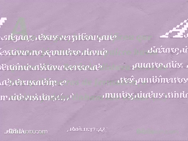 Ao chegar, Jesus verificou que Lázaro já estava no sepulcro havia quatro dias. Betânia distava cerca de três quilômetros de Jerusalém, e muitos judeus tinham id