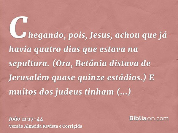 Chegando, pois, Jesus, achou que já havia quatro dias que estava na sepultura.(Ora, Betânia distava de Jerusalém quase quinze estádios.)E muitos dos judeus tinh