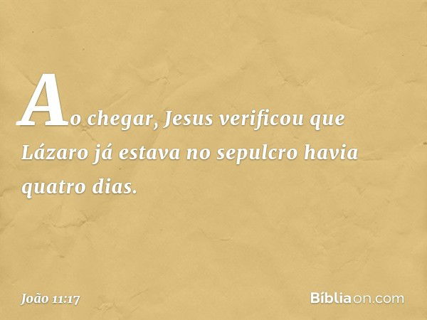 Ao chegar, Jesus verificou que Lázaro já estava no sepulcro havia quatro dias. -- João 11:17