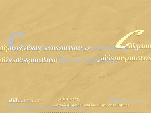 Chegando pois Jesus, encontrou-o já com quatro dias de sepultura.