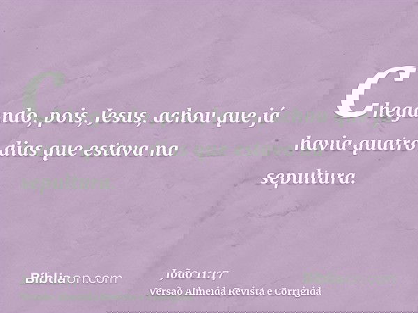 Chegando, pois, Jesus, achou que já havia quatro dias que estava na sepultura.