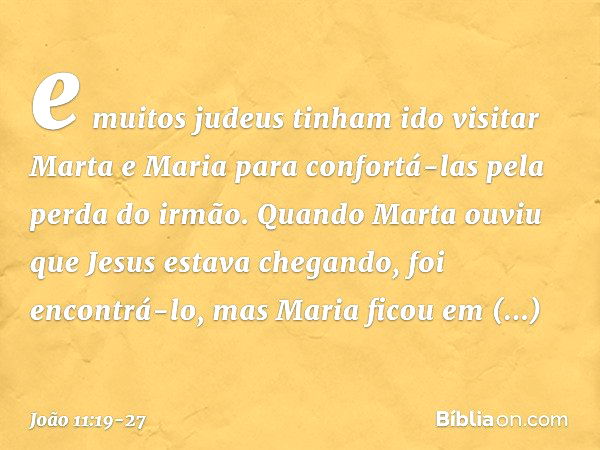 e muitos judeus tinham ido visitar Marta e Maria para confortá-las pela perda do irmão. Quando Marta ouviu que Jesus estava chegando, foi encontrá-lo, mas Maria