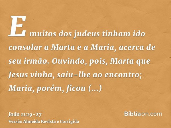 E muitos dos judeus tinham ido consolar a Marta e a Maria, acerca de seu irmão.Ouvindo, pois, Marta que Jesus vinha, saiu-lhe ao encontro; Maria, porém, ficou a