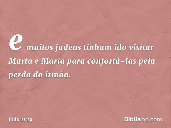 e muitos judeus tinham ido visitar Marta e Maria para confortá-las pela perda do irmão. -- João 11:19