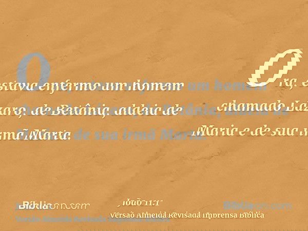 Ora, estava enfermo um homem chamado Lázaro, de Betânia, aldeia de Maria e de sua irmã Marta.