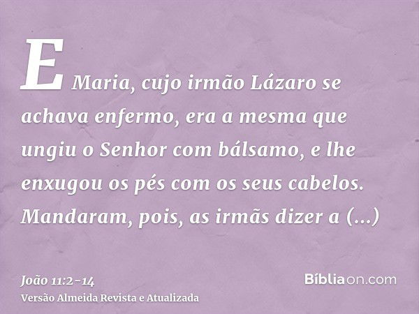 E Maria, cujo irmão Lázaro se achava enfermo, era a mesma que ungiu o Senhor com bálsamo, e lhe enxugou os pés com os seus cabelos.Mandaram, pois, as irmãs dize