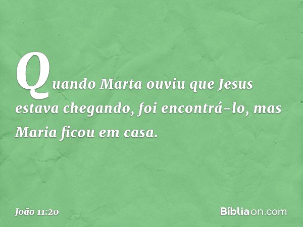 Quando Marta ouviu que Jesus estava chegando, foi encontrá-lo, mas Maria ficou em casa. -- João 11:20