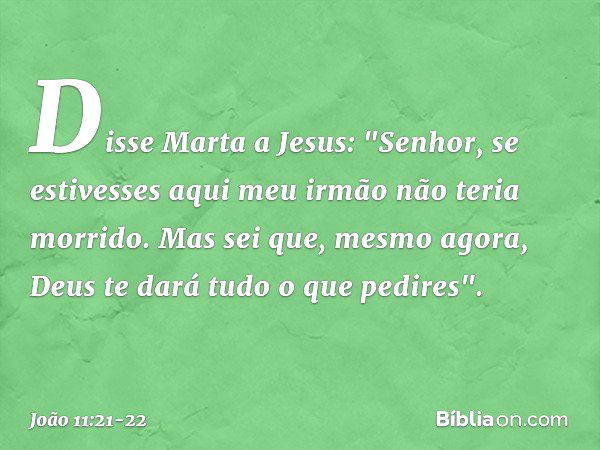 Disse Marta a Jesus: "Senhor, se estivesses aqui meu irmão não teria morrido. Mas sei que, mesmo agora, Deus te dará tudo o que pedires". -- João 11:21-22