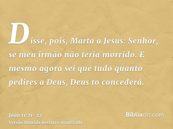 Disse, pois, Marta a Jesus: Senhor, se meu irmão não teria morrido.E mesmo agora sei que tudo quanto pedires a Deus, Deus to concederá.