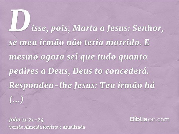 Disse, pois, Marta a Jesus: Senhor, se meu irmão não teria morrido.E mesmo agora sei que tudo quanto pedires a Deus, Deus to concederá.Respondeu-lhe Jesus: Teu 