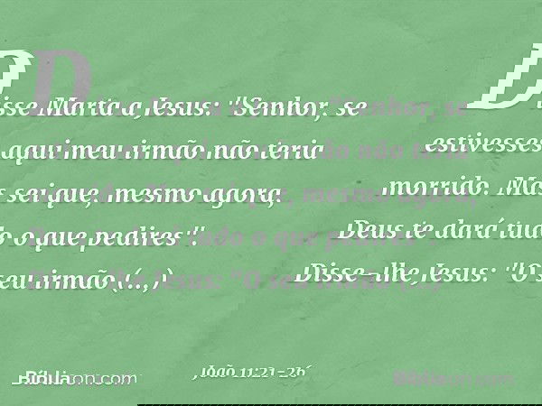 Disse Marta a Jesus: "Senhor, se estivesses aqui meu irmão não teria morrido. Mas sei que, mesmo agora, Deus te dará tudo o que pedires". Disse-lhe Jesus: "O se