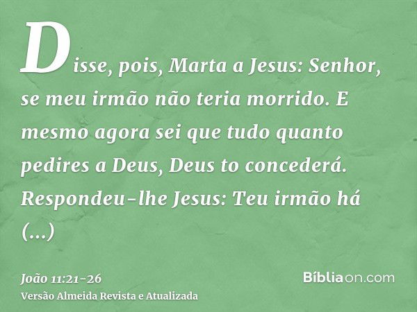 Disse, pois, Marta a Jesus: Senhor, se meu irmão não teria morrido.E mesmo agora sei que tudo quanto pedires a Deus, Deus to concederá.Respondeu-lhe Jesus: Teu 