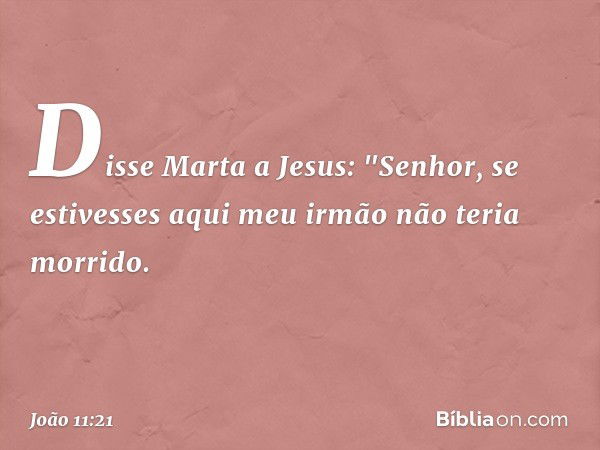 Disse Marta a Jesus: "Senhor, se estivesses aqui meu irmão não teria morrido. -- João 11:21