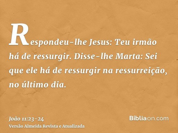 Respondeu-lhe Jesus: Teu irmão há de ressurgir.Disse-lhe Marta: Sei que ele há de ressurgir na ressurreição, no último dia.