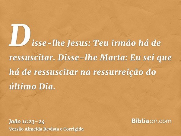 Disse-lhe Jesus: Teu irmão há de ressuscitar.Disse-lhe Marta: Eu sei que há de ressuscitar na ressurreição do último Dia.