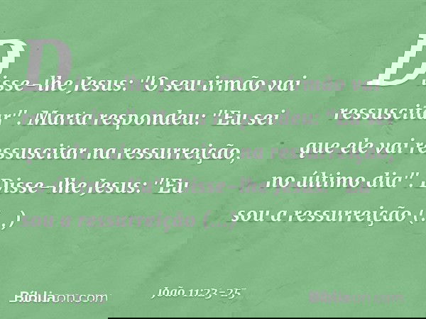 Disse-lhe Jesus: "O seu irmão vai ressuscitar". Marta respondeu: "Eu sei que ele vai ressuscitar na ressurreição, no último dia". Disse-lhe Jesus: "Eu sou a res