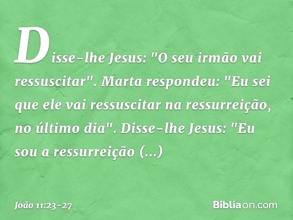 Disse-lhe Jesus: "O seu irmão vai ressuscitar". Marta respondeu: "Eu sei que ele vai ressuscitar na ressurreição, no último dia". Disse-lhe Jesus: "Eu sou a res