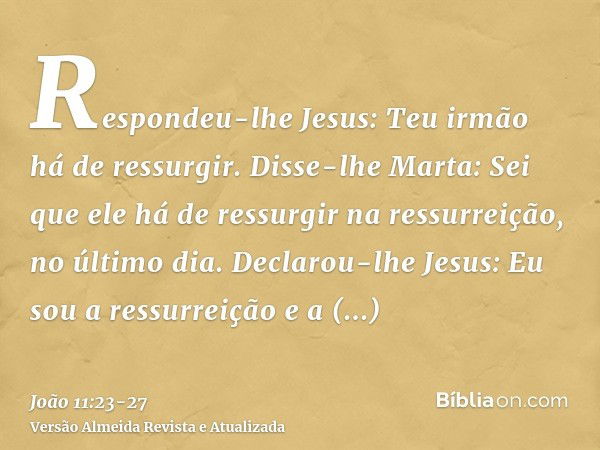 Respondeu-lhe Jesus: Teu irmão há de ressurgir.Disse-lhe Marta: Sei que ele há de ressurgir na ressurreição, no último dia.Declarou-lhe Jesus: Eu sou a ressurre