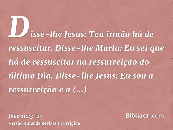 Disse-lhe Jesus: Teu irmão há de ressuscitar.Disse-lhe Marta: Eu sei que há de ressuscitar na ressurreição do último Dia.Disse-lhe Jesus: Eu sou a ressurreição 